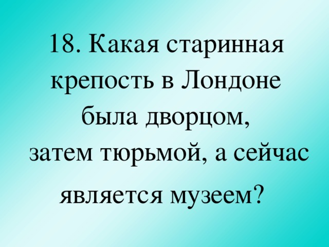 18. Какая старинная крепость в Лондоне была дворцом,  затем тюрьмой, а сейчас является музеем?