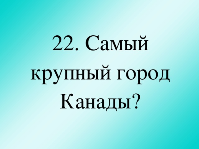 22. Самый крупный город Канады?