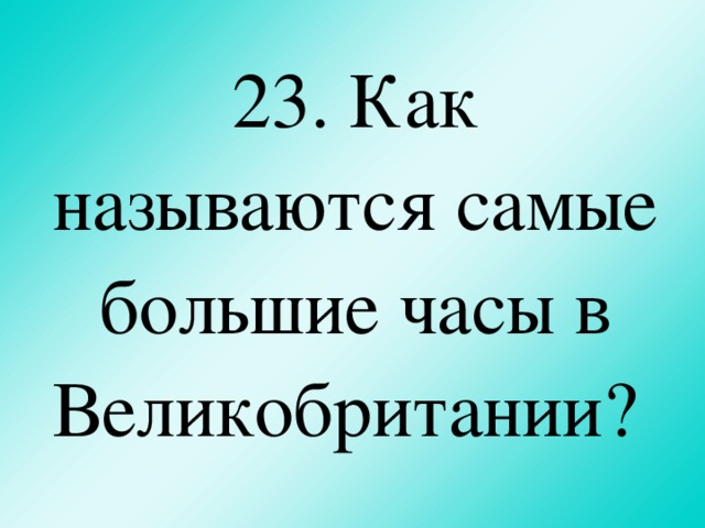 23. Как называются с амые большие часы в Великобритании ?