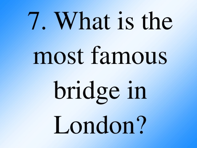 7. What is t he most famous bridge in London?