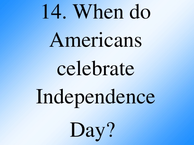 14. When do Americans celebrate Independence Day?