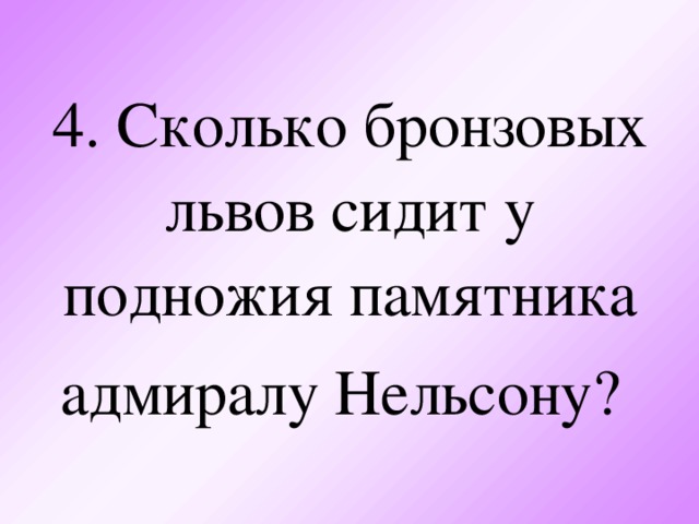 4. Сколько бронзовых львов сидит у подножия памятника адмиралу Нельсону?