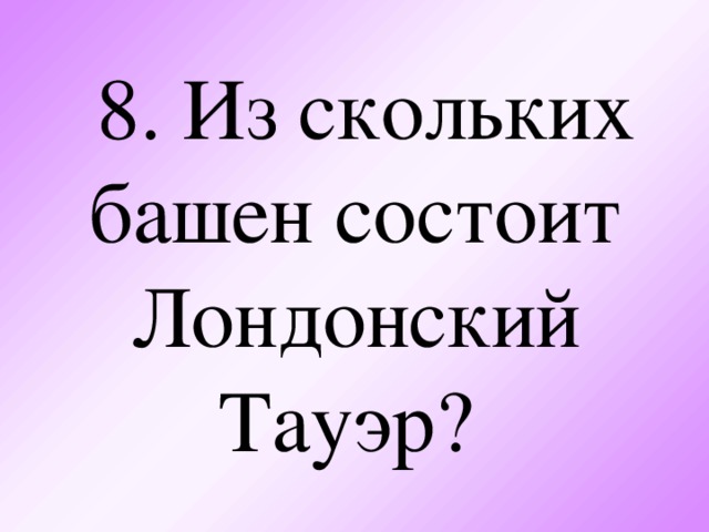 8. Из скольких башен состоит Лондонский Тауэр?