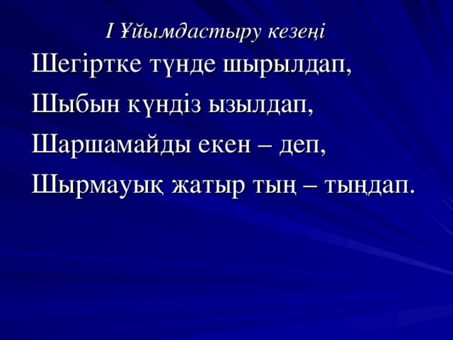 І Ұйымдастыру кезеңі Шегіртке түнде шырылдап, Шыбын күндіз ызылдап, Шаршамайды екен – деп, Шырмауық жатыр тың – тыңдап.