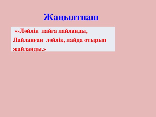 Жаңылтпаш   «-Ләйлік  лайға лайланды, Лайланған  ләйлік, лайда отырып   жайланды.»