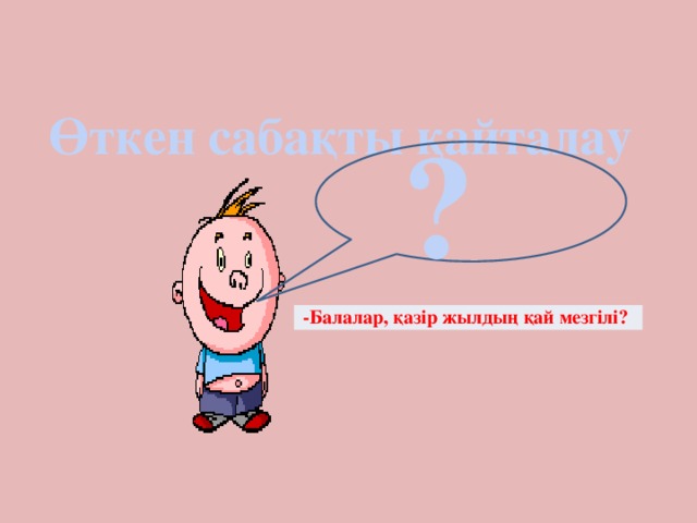 Өткен сабақты қайталау ? -Балалар, қазір жылдың қай мезгілі?