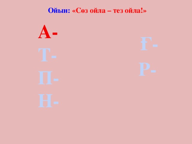 Ойын: «Сөз ойла – тез ойла!»  А- Т- П- Н- Ғ- Р-