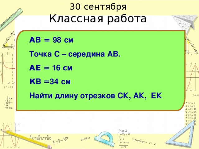 30 сентября  Классная работа А В = 98  см Точка С – середина АВ.   АЕ = 1 6  c м  К В = 34  см Найти длину отрезков СК, АК, ЕК Можно разобрать устно.