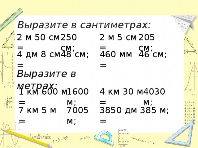 Выразите в сантиметрах:  2 м 5 см = 2 м 50 см = 250 см ; 205 см ; 4 дм 8 см = 460 мм = 48 см ; 46 см ; Выразите в метрах: 1600 м ; 1 км 600 м = 4030 м ; 4 км 30 м = 3850 дм = 7005 м ; 7 км 5 м = 385 м ;