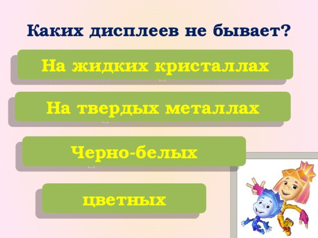 Каких дисплеев не бывает? На жидких кристаллах На твердых металлах Черно-белых цветных