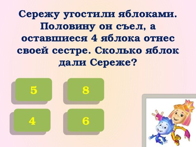 Сережу угостили яблоками. Половину он съел, а оставшиеся 4 яблока отнес своей сестре. Сколько яблок дали Сереже? 5 8 6 4