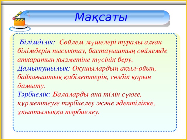 Мақсаты   Білімділік: Сөйлем мүшелері туралы алған білімдерін пысықтау, бастауыштың сөйлемде атқаратын қызметіне түсінік беру. Дамытушылық: Оқушылардың ақыл-ойын, байқағыштық қабілеттерін, сөздік қорын дамыту. Тәрбиелік: Балаларды ана тілін сүюге, құрметтеуге тәрбиелеу және  әдептілікке, ұқыптылыққа тәрбиелеу.