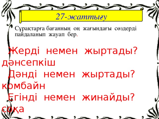 27-жаттығу  Сұрақтарға бағанның оң жағындағы сөздерді пайдаланып жауап бер .  Жерді немен жыртады?  дәнсепкіш  Дәнді немен жыртады?  комбайн  Егінді немен жинайды?  соқа