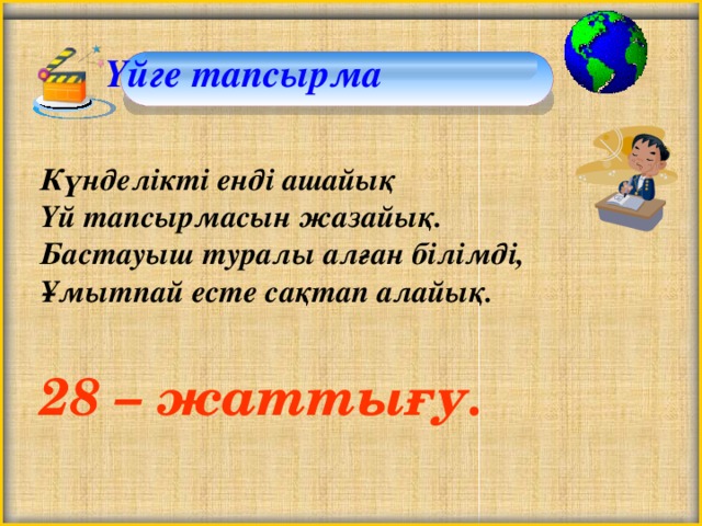 Үйге тапсырма Күнделікті енді ашайық  Үй тапсырмасын жазайық.  Бастауыш туралы алған білімді,  Ұмытпай есте сақтап алайық.  28 – жаттығу.   22