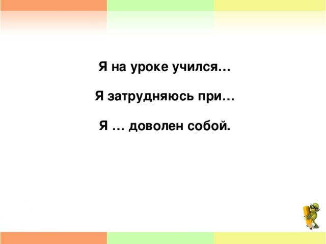 Я на уроке учился…  Я затрудняюсь при…  Я … доволен собой.