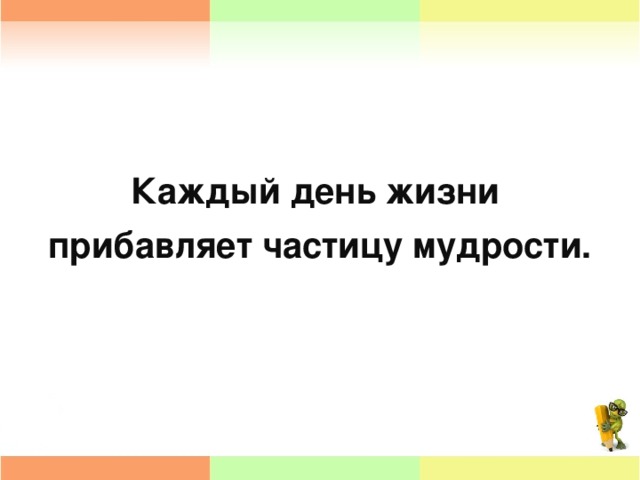 Каждый день жизни прибавляет частицу мудрости.