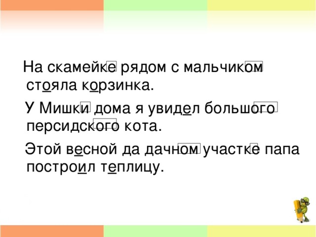 На скамейке рядом с мальчиком ст о яла к о рзинка.  У Мишки дома я увид е л большого персидского кота.  Этой в е сной да дачном участке папа постро и л т е плицу.