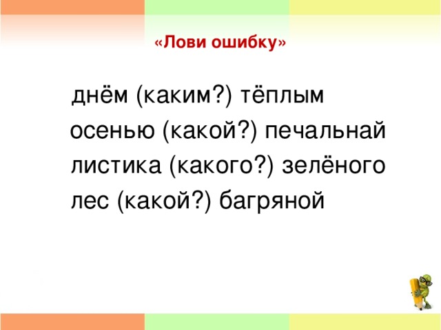 «Лови ошибку»  днём (каким?) тёплым  осенью (какой?) печальнай  листика (какого?) зелёного  лес (какой?) багряной