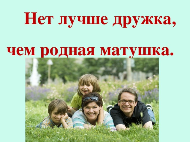 Нет лучше дружка, чем родная матушка.