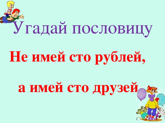 Угадай пословицу  Не имей сто рублей,   а имей сто друзей.  У каждой команды начало пословицы. Читают по очереди, а другие дополняют. Правильный ответ на экране.  Не имей сто рублей, а имей сто друзей.