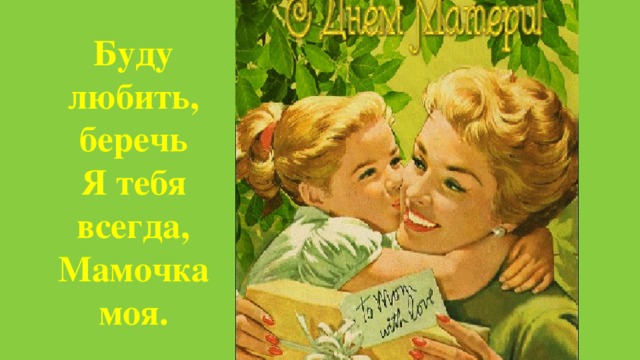 Буду любить, беречь Я тебя всегда, Мамочка моя.