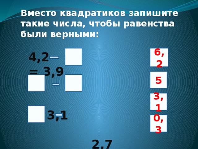 Вместо квадратиков запишите такие числа, чтобы равенства были верными:  4,2 = 3,9  6,2   = 3,1   2,7 = 2,3 5   3,1 0,3