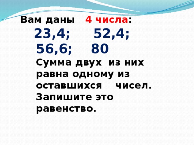 Вам даны 4 числа :  23,4; 52,4; 56,6; 80  Сумма двух из них равна одному из оставшихся чисел. Запишите это равенство.