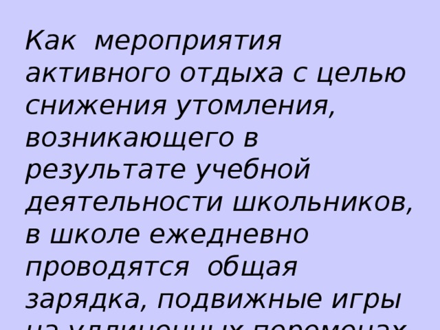 Как мероприятия активного отдыха с целью снижения утомления, возникающего в результате учебной деятельности школьников, в школе ежедневно проводятся общая зарядка, подвижные игры на удлиненных переменах.