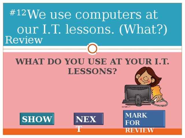 We use computers at our I.T. lessons. (What?) # 11 Review WHAT DO YOU USE AT YOUR I.T. LESSONS? MARK FOR REVIEW SHOW NEXT