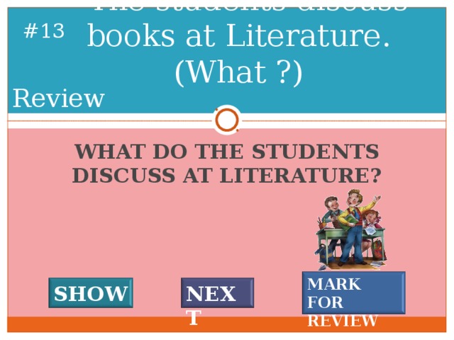 The students discuss books at Literature. (What ?) # 12 Review WHAT DO THE STUDENTS DISCUSS AT LITERATURE? MARK FOR REVIEW SHOW NEXT