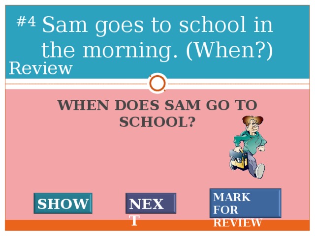 Sam goes to school in the morning. (When?) # 3 Review WHEN DOES SAM GO TO SCHOOL? MARK FOR REVIEW SHOW NEXT