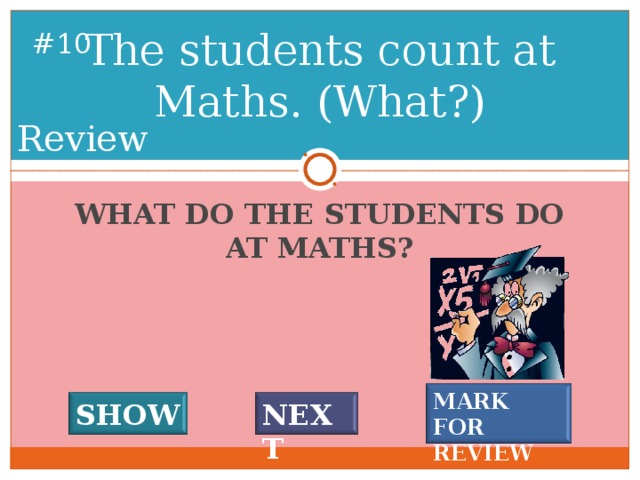 The students count at Maths. (What?) # 9 Review WHAT DO THE STUDENTS DO AT MATHS? MARK FOR REVIEW SHOW NEXT