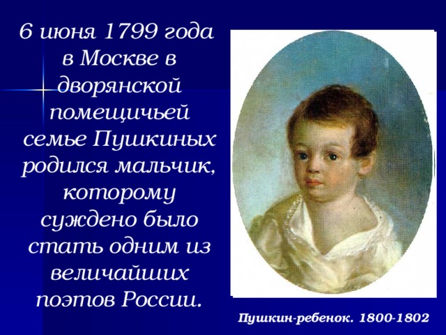 6 июня 1799 года в Москве в дворянской помещичьей семье Пушкиных родился мальчик, которому суждено было стать одним из величайших поэтов России.  Пушкин-ребенок. 1800-1802