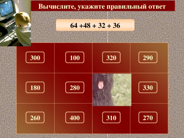 Вычислите, укажите правильный ответ 64 +48 + 32 + 36 300 320 290 100 180 150 330 280 260 310 270 400