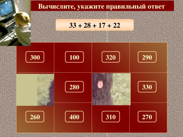 Вычислите, укажите правильный ответ 33 + 28 + 17 + 22 100 300 320 290 150 180 330 280 260 310 270 400