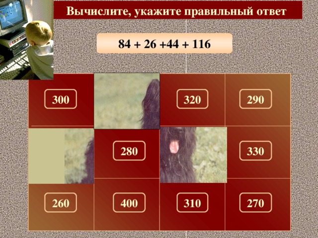 Вычислите, укажите правильный ответ 84 + 26 +44 + 116 300 320 290 100 180 330 280 150 270 260 310 400