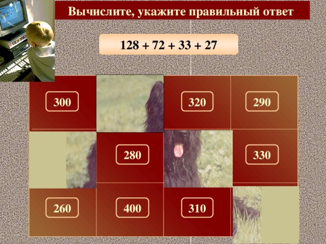 Вычислите, укажите правильный ответ 128 + 72 + 33 + 27 300 320 290 100 150 280 330 180 310 270 400 260