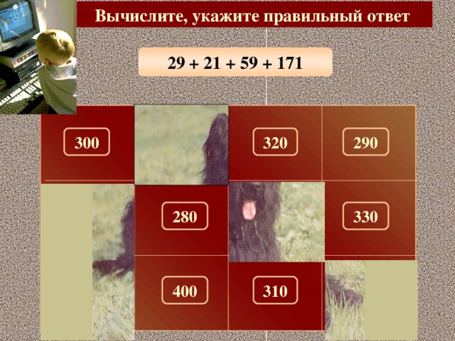 Вычислите, укажите правильный ответ 29 + 21 + 59 + 171 290 100 300 320 150 180 330 280 260 310 270 400