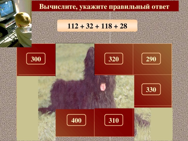 Вычислите, укажите правильный ответ 112 + 32 + 118 + 28 100 300 320 290 150 180 330 280 260 310 270 400