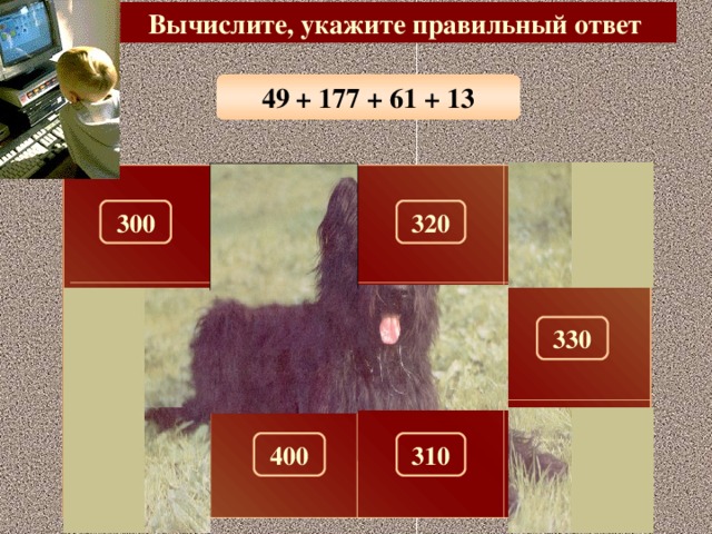 Вычислите, укажите правильный ответ 49 + 177 + 61 + 13 320 300 290 100 180 330 280 150 260 310 400 270