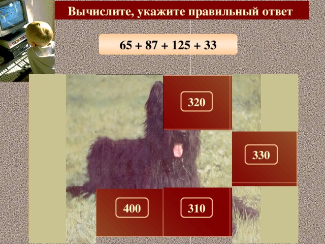 Вычислите, укажите правильный ответ 65 + 87 + 125 + 33 300 290 320 100 180 330 280 150 260 270 310 400