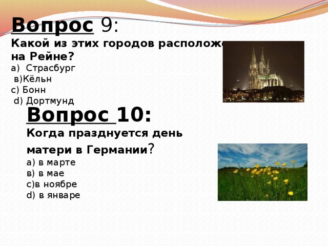 Вопрос 9: Какой из этих городов расположен на Рейне? а) Страсбург  в)Кёльн с) Бонн  d) Дортмунд Вопрос 10: Когда празднуется день матери в Германии ? а) в марте в) в мае с)в ноябре d) в январе