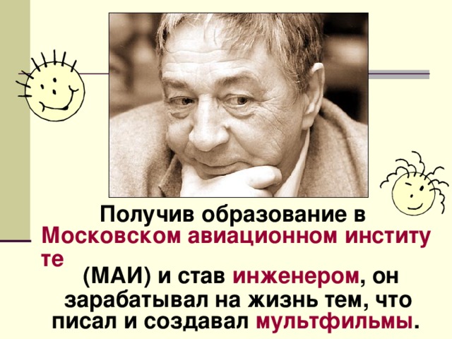 Получив образование в Московском авиационном институте (МАИ) и став инженером , он зарабатывал на жизнь тем, что писал и создавал мультфильмы .