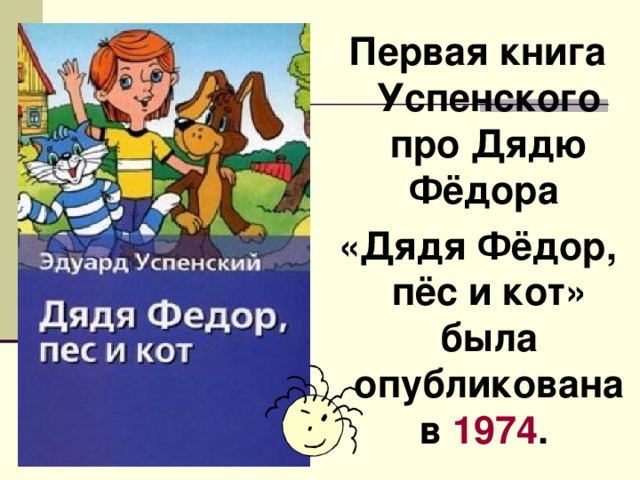 Первая книга Успенского про Дядю Фёдора «Дядя Фёдор, пёс и кот» была опубликована в 1974 .