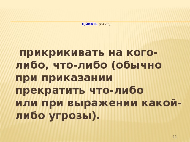 Цы́кать ( разг.)   прикрикивать на кого-либо, что-либо (обычно при приказании прекратить что-либо или при выражении какой-либо угрозы).