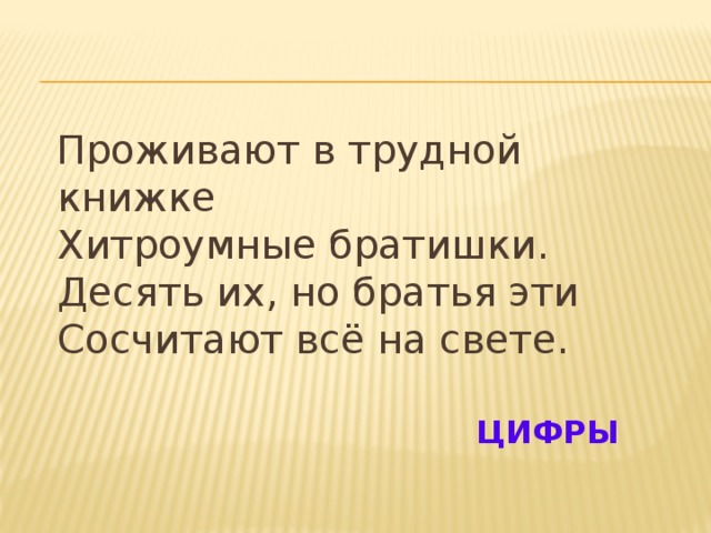 Проживают в трудной книжке   Хитроумные братишки.  Десять их, но братья эти  Сосчитают всё на свете.  ЦИФРЫ