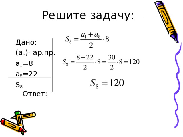 Решите задачу: Дано: (a n ) - ар.пр. а 1 =8 а 8 =22  S 8  Ответ: