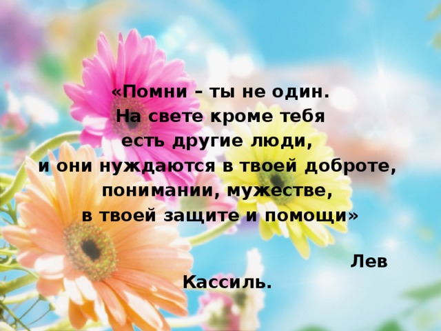 «Помни – ты не один.  На свете кроме тебя есть другие люди, и они нуждаются в твоей доброте, понимании, мужестве, в твоей защите и помощи»  Лев Кассиль.