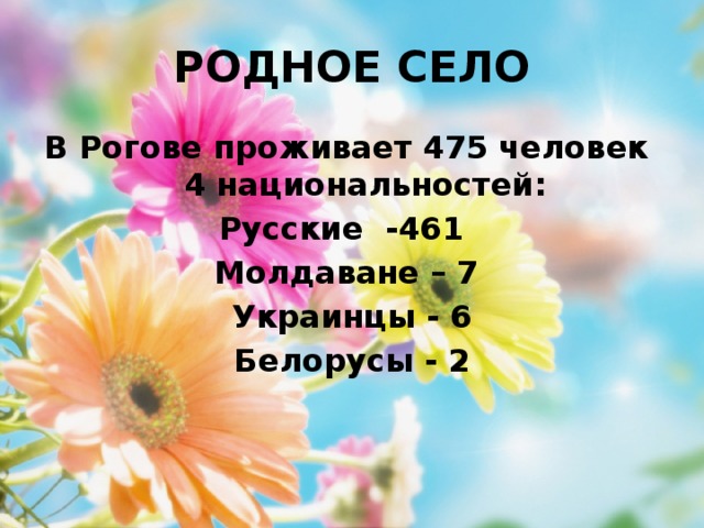 РОДНОЕ СЕЛО В Рогове проживает 475 человек 4 национальностей: Русские -461 Молдаване – 7 Украинцы - 6 Белорусы - 2