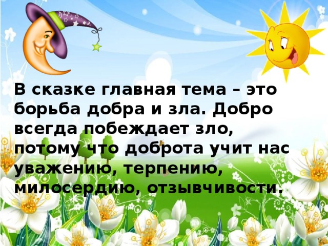 В сказке главная тема – это борьба добра и зла. Добро всегда побеждает зло, потому что доброта учит нас уважению, терпению, милосердию, отзывчивости.